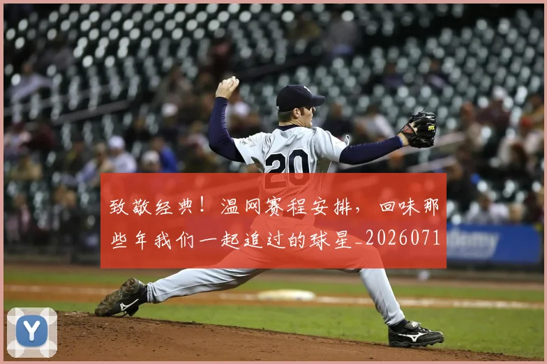 致敬经典！温网赛程安排，回味那些年我们一起追过的球星_20260710004412