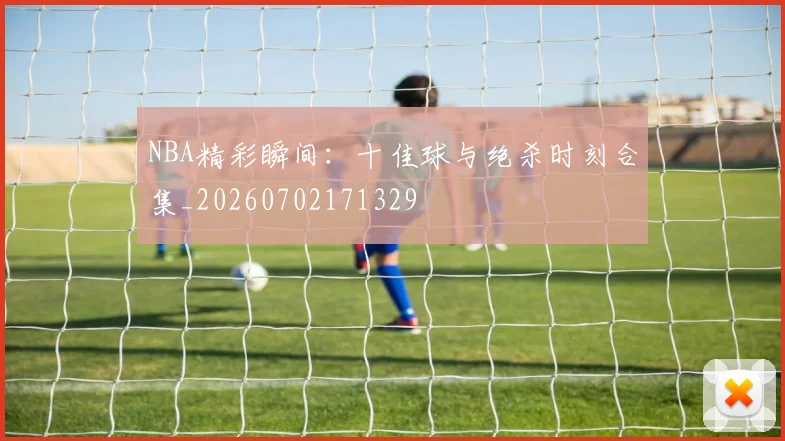 NBA精彩瞬间：十佳球与绝杀时刻合集_20260702171329