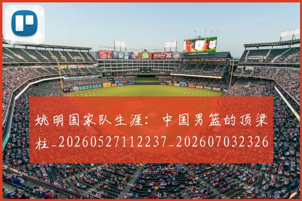 姚明国家队生涯：中国男篮的顶梁柱_20260527112237_20260703232622