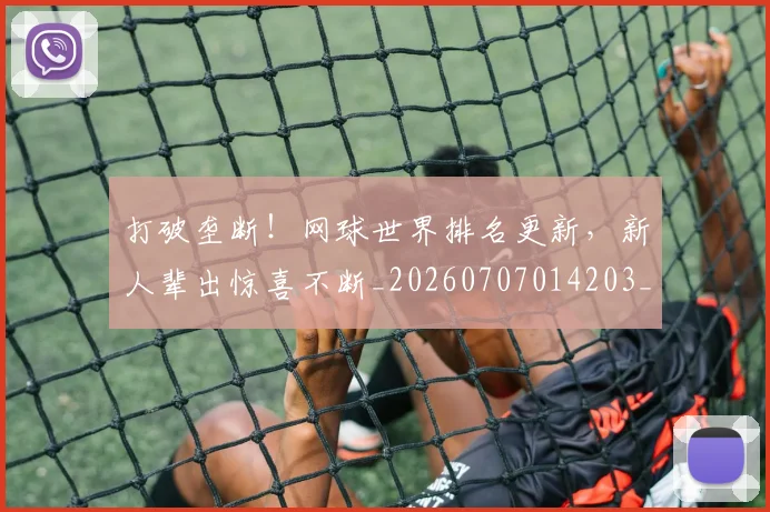 打破垄断!网球世界排名更新,新人辈出惊喜不断_20260707014203_20260723182137