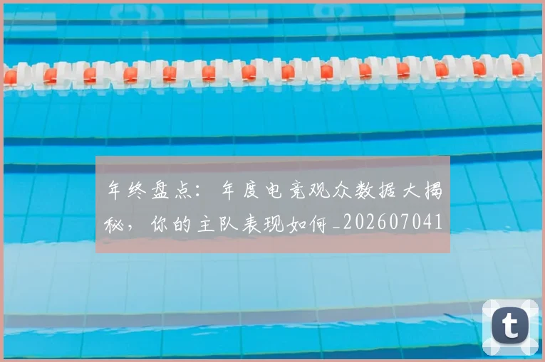 年终盘点：年度电竞观众数据大揭秘，你的主队表现如何_20260704171723