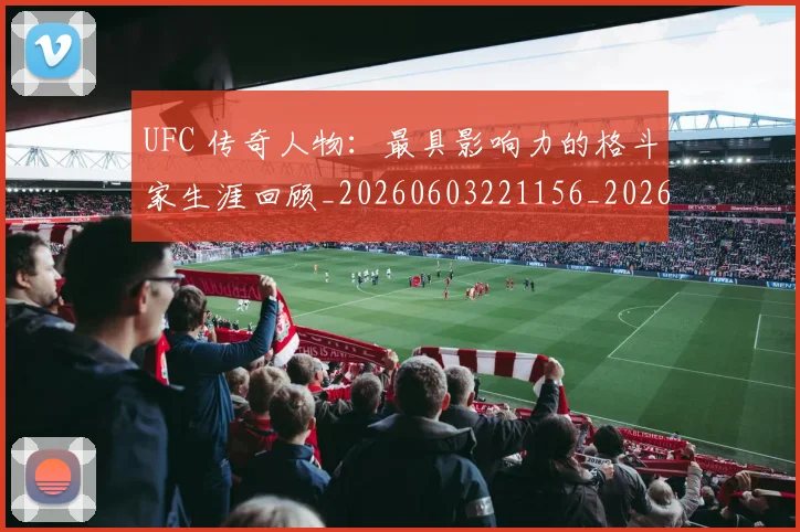UFC 传奇人物:最具影响力的格斗家生涯回顾_20260603221156_20260702172015_20260714215253