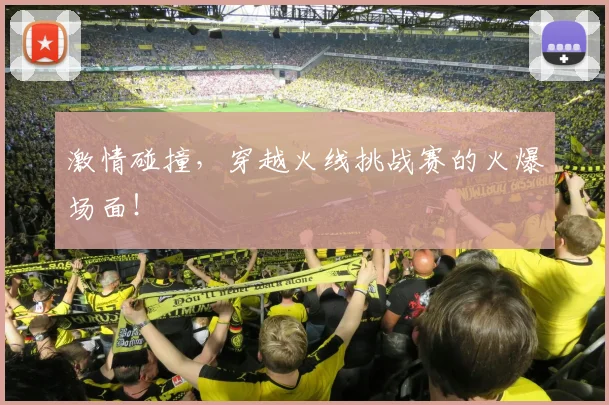 激情碰撞，穿越火线挑战赛的火爆场面！