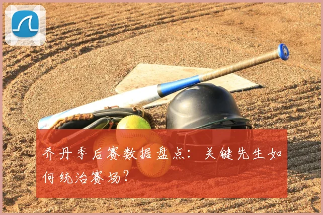 乔丹季后赛数据盘点：关键先生如何统治赛场？