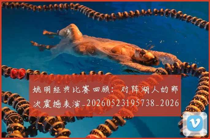 姚明经典比赛回顾:对阵湖人的那次震撼表演_20260523195738_20260720192231