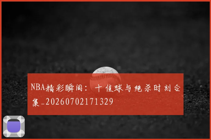 NBA精彩瞬间：十佳球与绝杀时刻合集_20260702171329