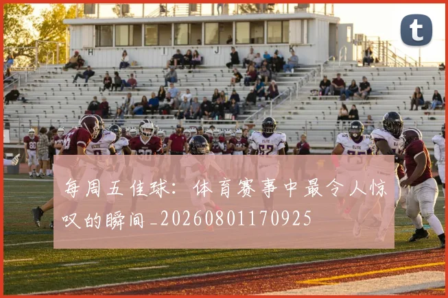 每周五佳球：体育赛事中最令人惊叹的瞬间_20260801170925