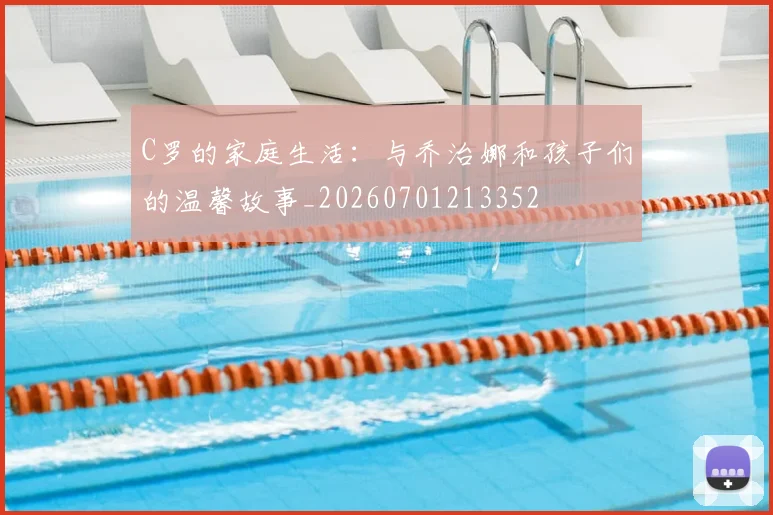C罗的家庭生活：与乔治娜和孩子们的温馨故事_20260701213352