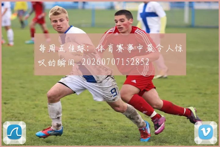 每周五佳球：体育赛事中最令人惊叹的瞬间_20260707152852