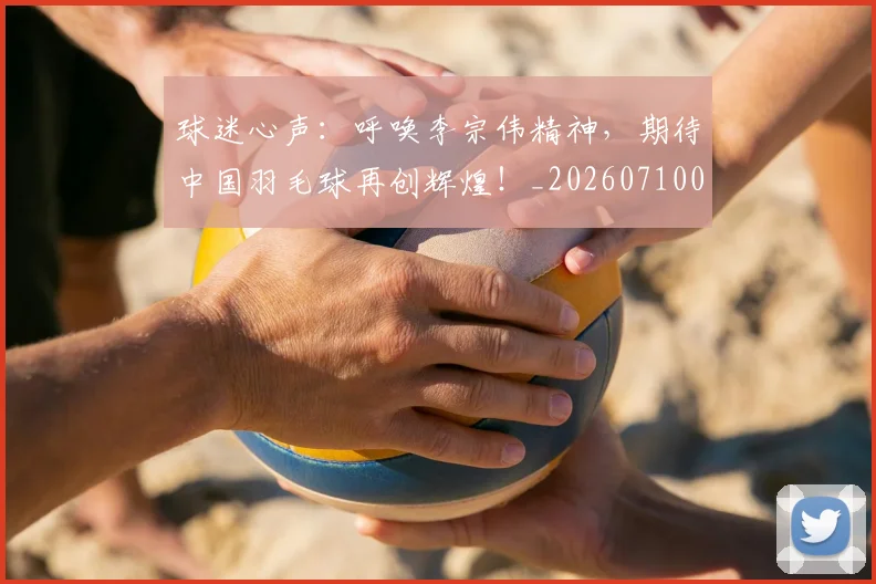 球迷心声:呼唤李宗伟精神,期待中国羽毛球再创辉煌!_20260710003011_20260802160944