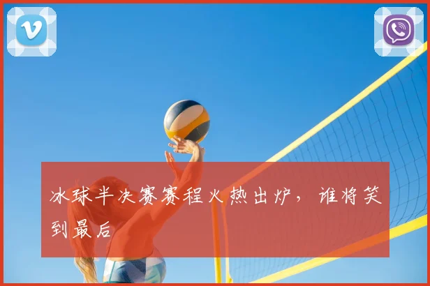 冰球半决赛赛程火热出炉，谁将笑到最后