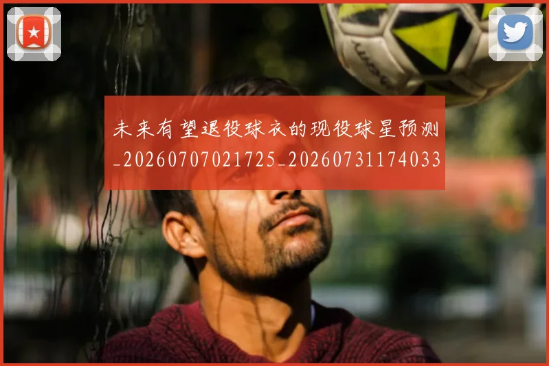未来有望退役球衣的现役球星预测_20260707021725_20260731174033