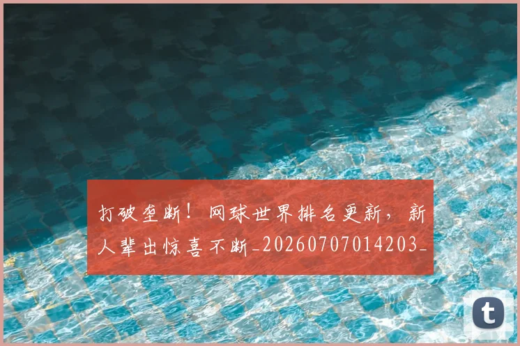 打破垄断！网球世界排名更新，新人辈出惊喜不断_20260707014203_20260723182137