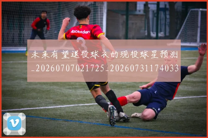 未来有望退役球衣的现役球星预测_20260707021725_20260731174033