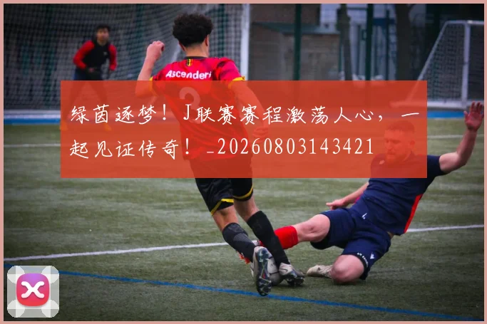 绿茵逐梦!J联赛赛程激荡人心,一起见证传奇!_20260803143421
