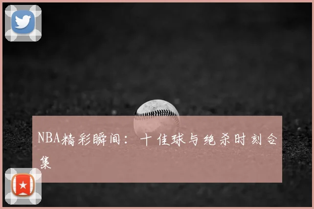 NBA精彩瞬间：十佳球与绝杀时刻合集