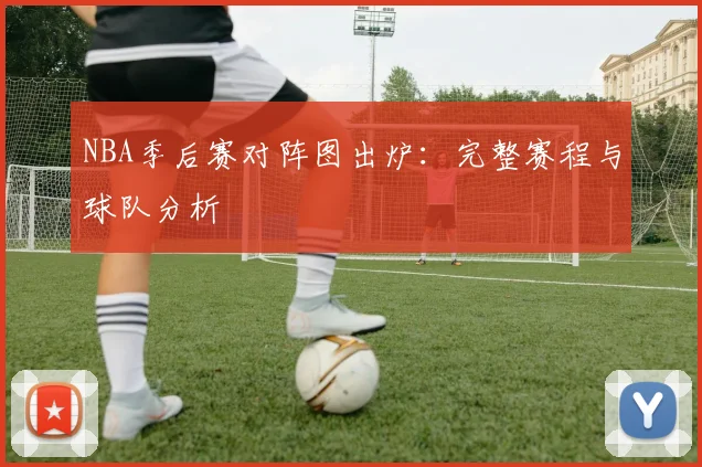 NBA季后赛对阵图出炉：完整赛程与球队分析