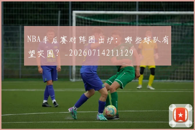 NBA季后赛对阵图出炉：哪些球队有望突围？_20260714211129