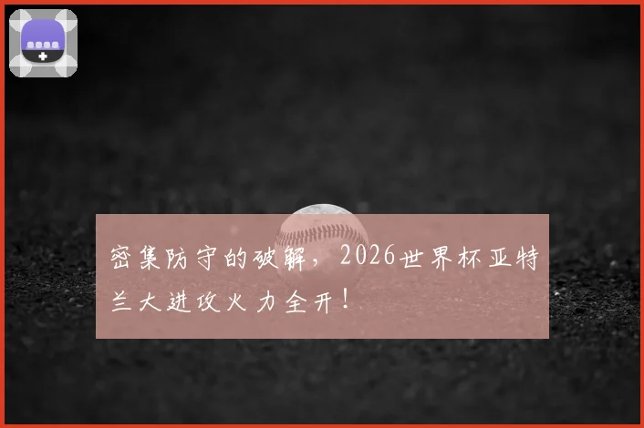 密集防守的破解，2026世界杯亚特兰大进攻火力全开！
