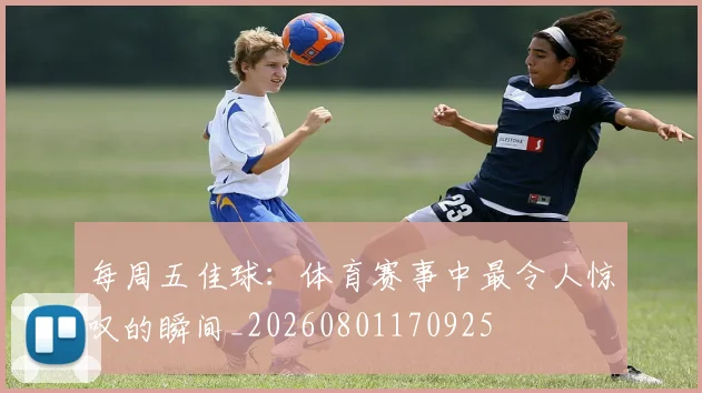 每周五佳球：体育赛事中最令人惊叹的瞬间_20260801170925