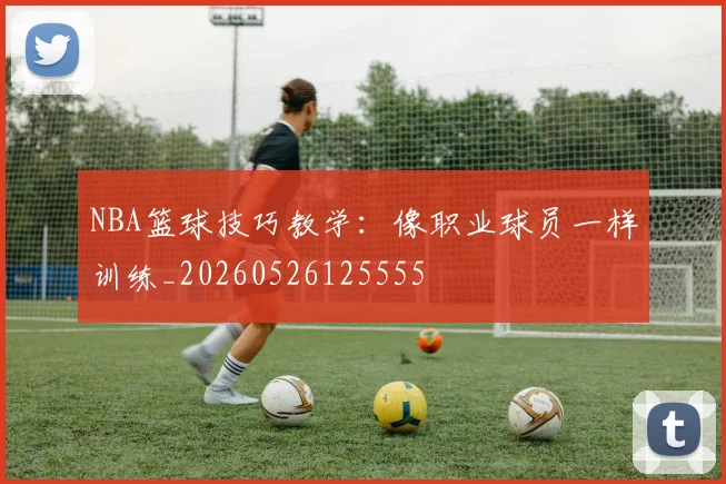 NBA篮球技巧教学：像职业球员一样训练_20260526125555