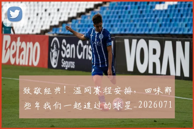 致敬经典！温网赛程安排，回味那些年我们一起追过的球星_20260710004412