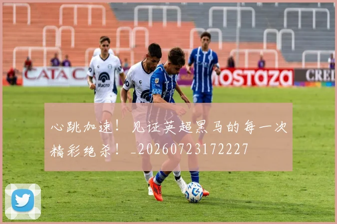 心跳加速！见证英超黑马的每一次精彩绝杀！_20260723172227