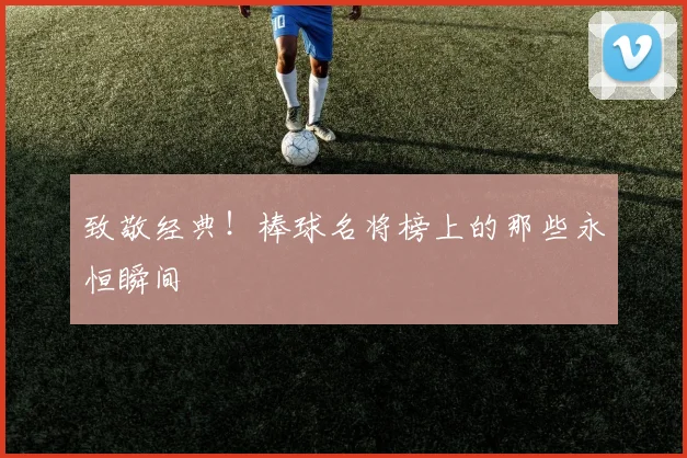 致敬经典!棒球名将榜上的那些永恒瞬间
