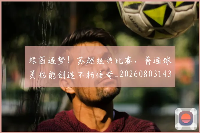 绿茵逐梦!苏超经典比赛,普通球员也能创造不朽传奇_20260803143423