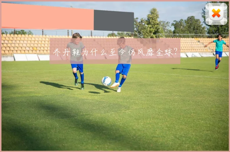 乔丹鞋为什么至今仍风靡全球？