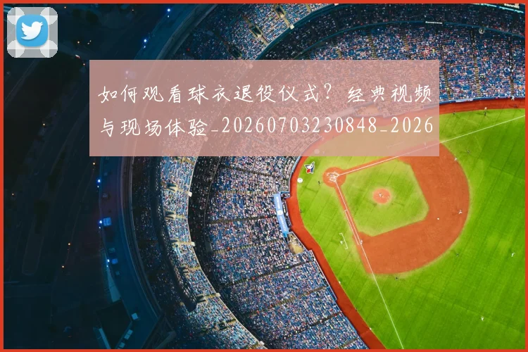 如何观看球衣退役仪式？经典视频与现场体验_20260703230848_20260720183508
