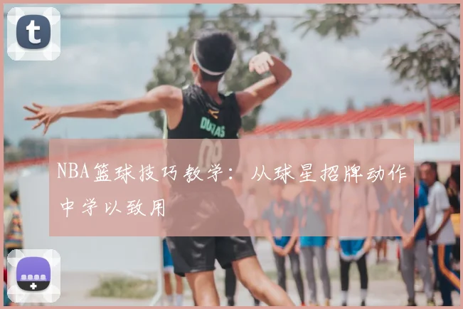 NBA篮球技巧教学：从球星招牌动作中学以致用