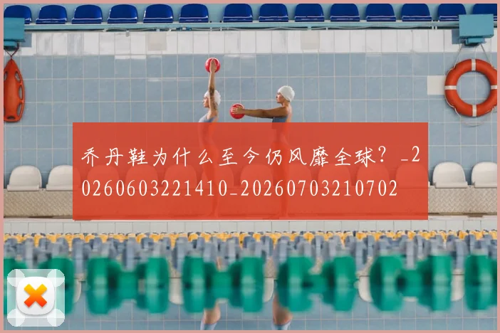 乔丹鞋为什么至今仍风靡全球？_20260603221410_20260703210702