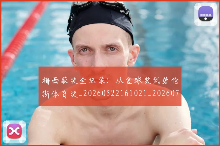 梅西获奖全记录：从金球奖到劳伦斯体育奖_20260522161021_20260731182421