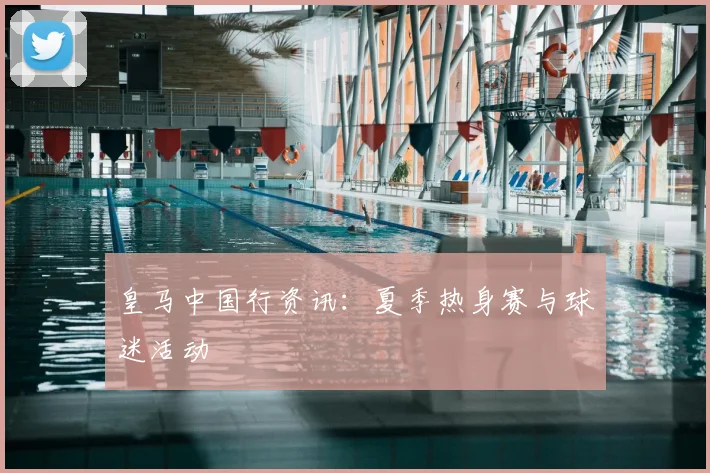 皇马中国行资讯：夏季热身赛与球迷活动