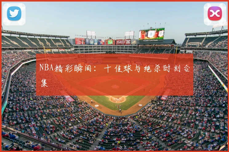 NBA精彩瞬间：十佳球与绝杀时刻合集