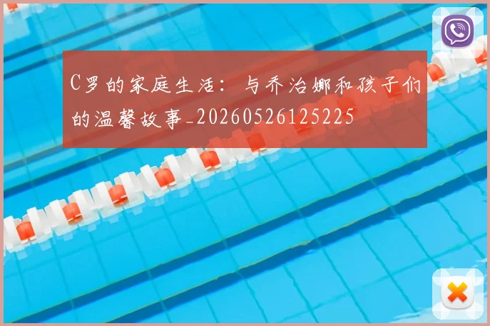 C罗的家庭生活：与乔治娜和孩子们的温馨故事_20260526125225