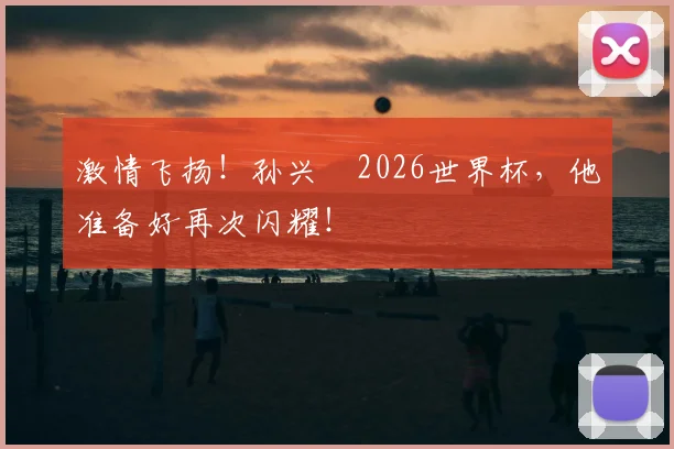 激情飞扬！孙兴慜2026世界杯，他准备好再次闪耀！