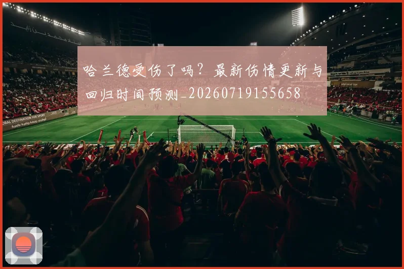 哈兰德受伤了吗？最新伤情更新与回归时间预测_20260719155658