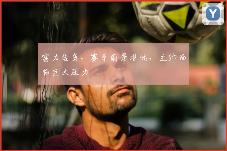 富力告负，赛季前景堪忧，主帅面临巨大压力
