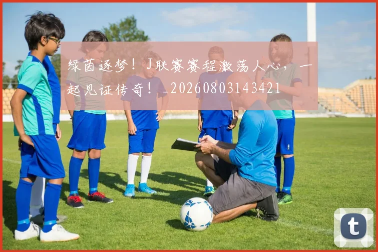 绿茵逐梦！J联赛赛程激荡人心，一起见证传奇！_20260803143421