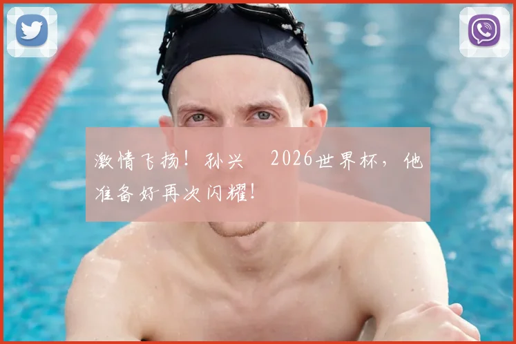 激情飞扬！孙兴慜2026世界杯，他准备好再次闪耀！