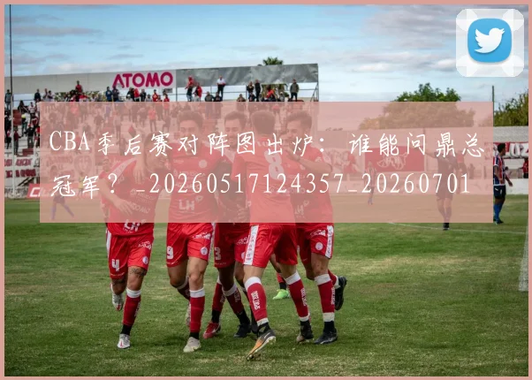 CBA季后赛对阵图出炉：谁能问鼎总冠军？_20260517124357_20260701210626
