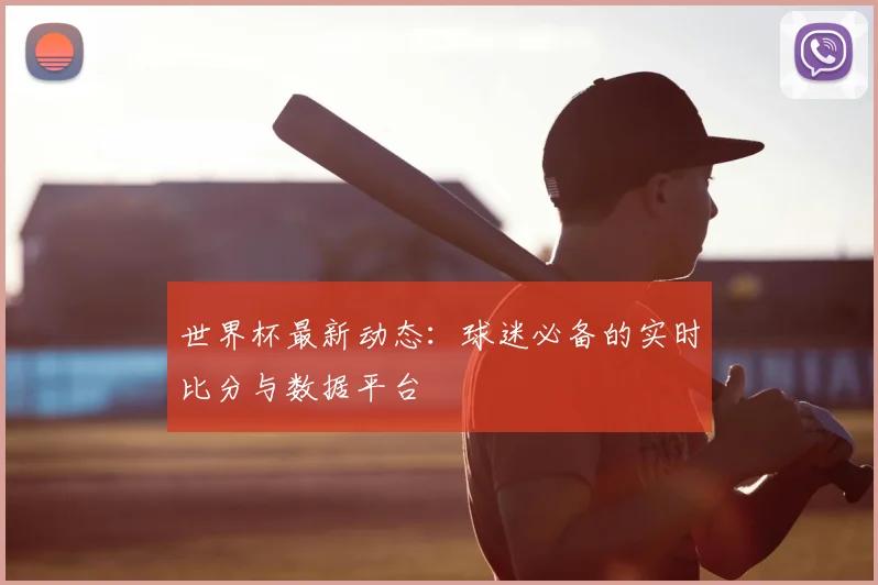 世界杯最新动态：球迷必备的实时比分与数据平台