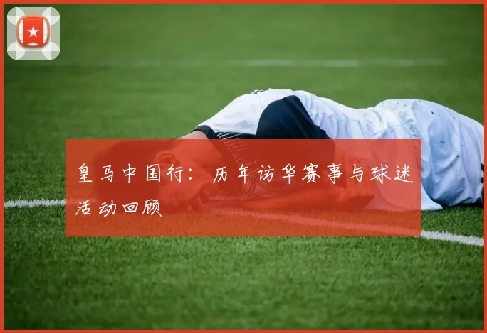皇马中国行：历年访华赛事与球迷活动回顾