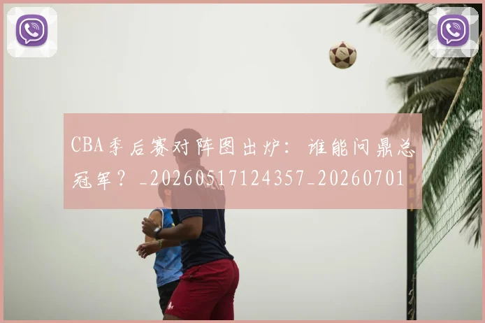 CBA季后赛对阵图出炉:谁能问鼎总冠军?_20260517124357_20260701210626