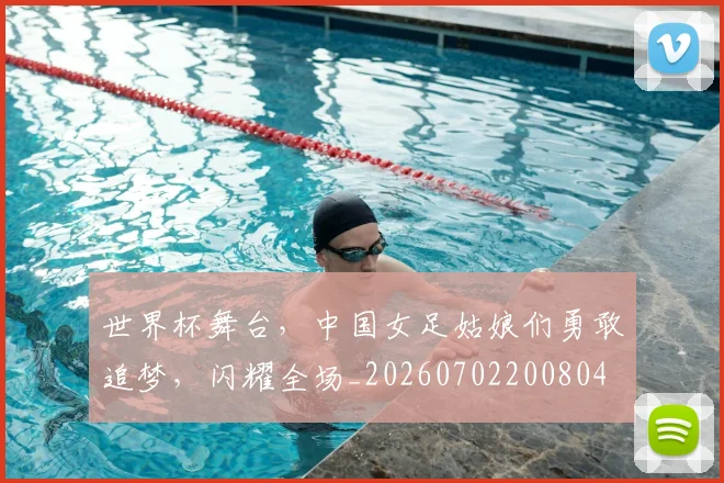 世界杯舞台，中国女足姑娘们勇敢追梦，闪耀全场_20260702200804