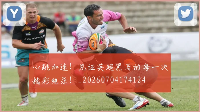 心跳加速！见证英超黑马的每一次精彩绝杀！_20260704174124