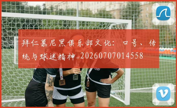 拜仁慕尼黑俱乐部文化：口号、传统与球迷精神_20260707014558