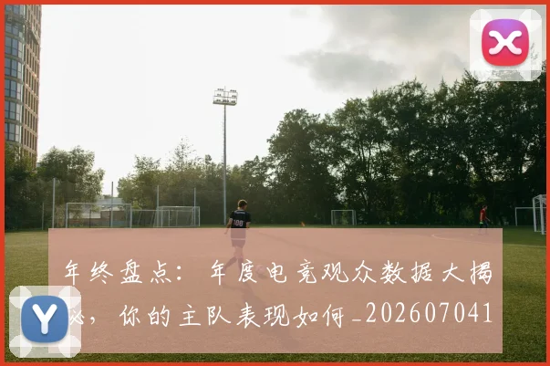 年终盘点:年度电竞观众数据大揭秘,你的主队表现如何_20260704171723_20260722155151